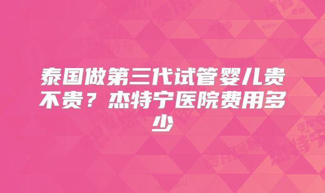 泰国做第三代试管婴儿贵不贵？杰特宁医院费用多少