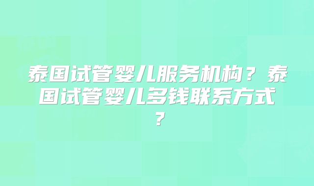 泰国试管婴儿服务机构？泰国试管婴儿多钱联系方式？