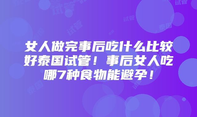 女人做完事后吃什么比较好泰国试管！事后女人吃哪7种食物能避孕！