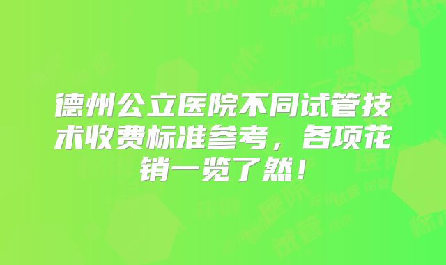 德州公立医院不同试管技术收费标准参考，各项花销一览了然！