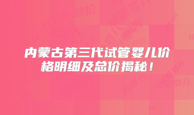 内蒙古第三代试管婴儿价格明细及总价揭秘！