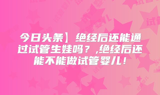 今日头条】绝经后还能通过试管生娃吗？,绝经后还能不能做试管婴儿！
