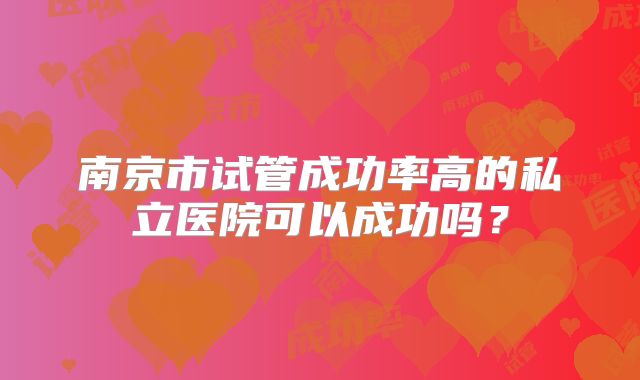 南京市试管成功率高的私立医院可以成功吗？
