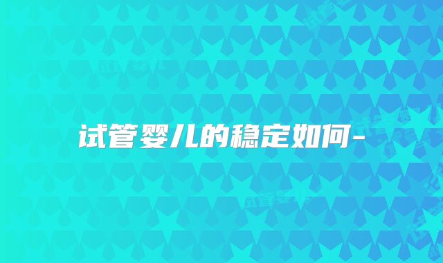试管婴儿的稳定如何-