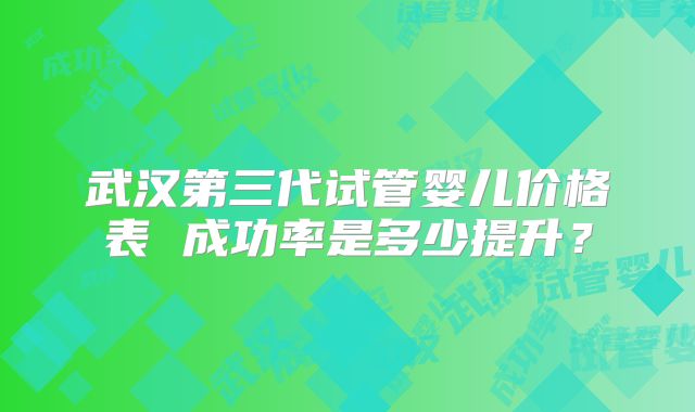 武汉第三代试管婴儿价格表 成功率是多少提升？