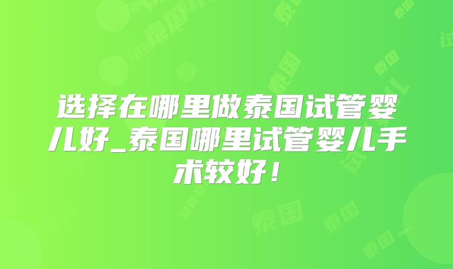 选择在哪里做泰国试管婴儿好_泰国哪里试管婴儿手术较好！