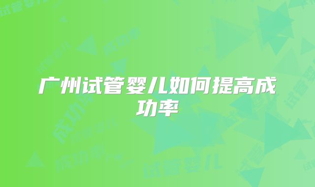 广州试管婴儿如何提高成功率