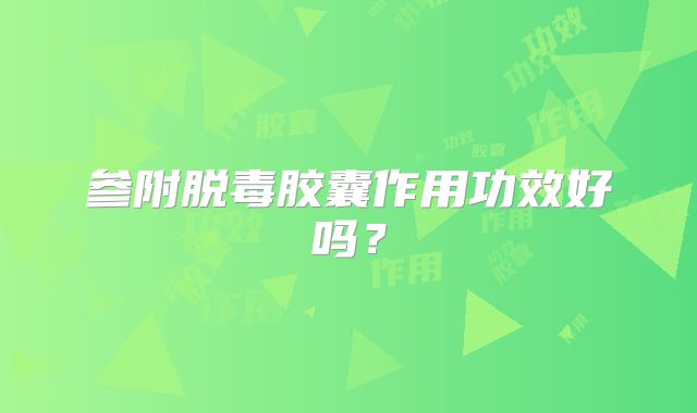 参附脱毒胶囊作用功效好吗？