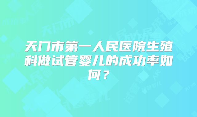 天门市第一人民医院生殖科做试管婴儿的成功率如何？