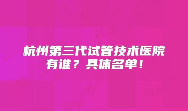 杭州第三代试管技术医院有谁?具体名单!