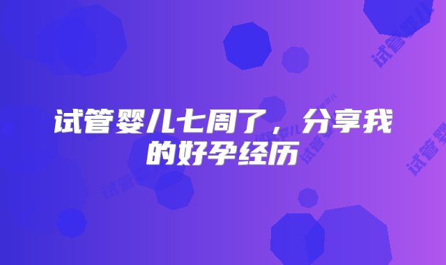 试管婴儿七周了，分享我的好孕经历