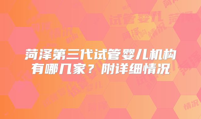 菏泽第三代试管婴儿机构有哪几家？附详细情况
