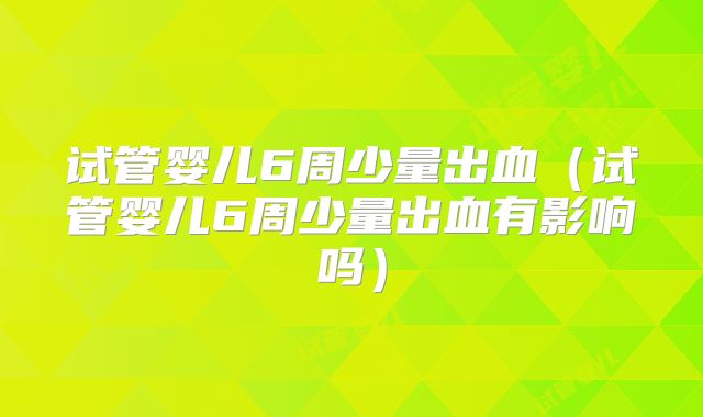 试管婴儿6周少量出血（试管婴儿6周少量出血有影响吗）