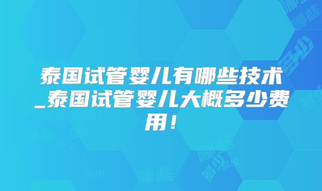 泰国试管婴儿有哪些技术_泰国试管婴儿大概多少费用！