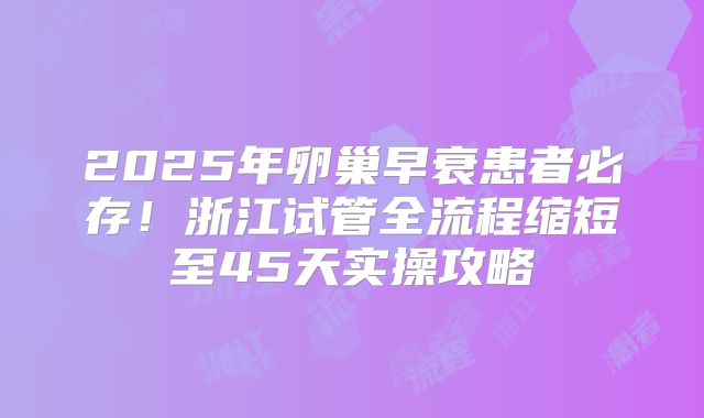 2025年卵巢早衰患者必存！浙江试管全流程缩短至45天实操攻略