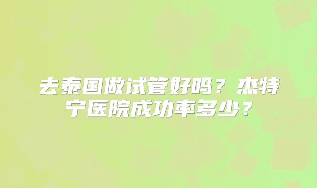 去泰国做试管好吗?杰特宁医院成功率多少?