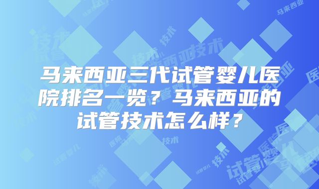 马来西亚三代试管婴儿医院排名一览？马来西亚的试管技术怎么样？