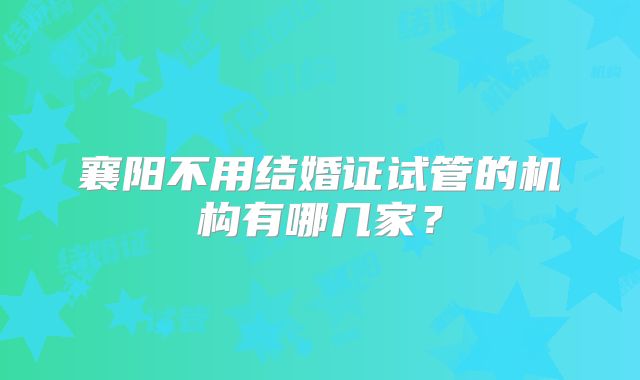 襄阳不用结婚证试管的机构有哪几家？