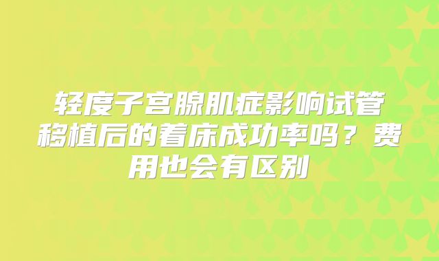 轻度子宫腺肌症影响试管移植后的着床成功率吗？费用也会有区别