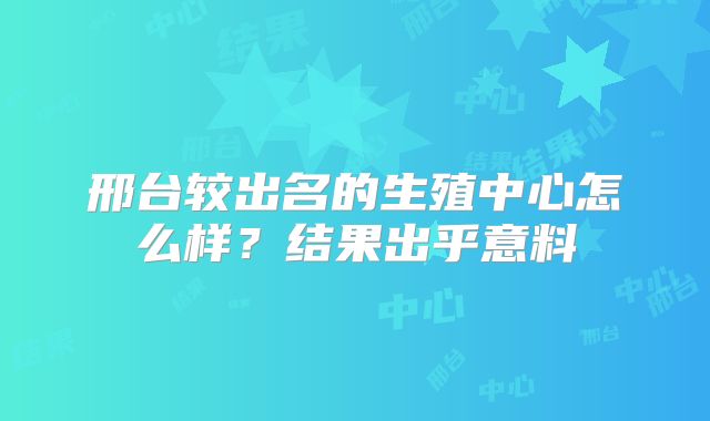 邢台较出名的生殖中心怎么样？结果出乎意料