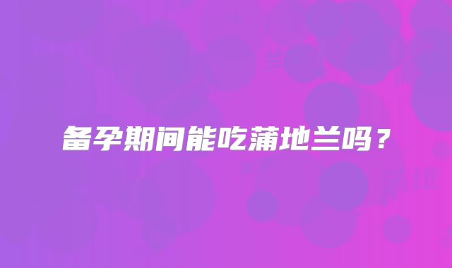备孕期间能吃蒲地兰吗？