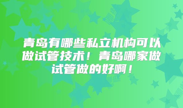 青岛有哪些私立机构可以做试管技术!青岛哪家做试管做的好啊!