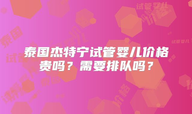 泰国杰特宁试管婴儿价格贵吗？需要排队吗？
