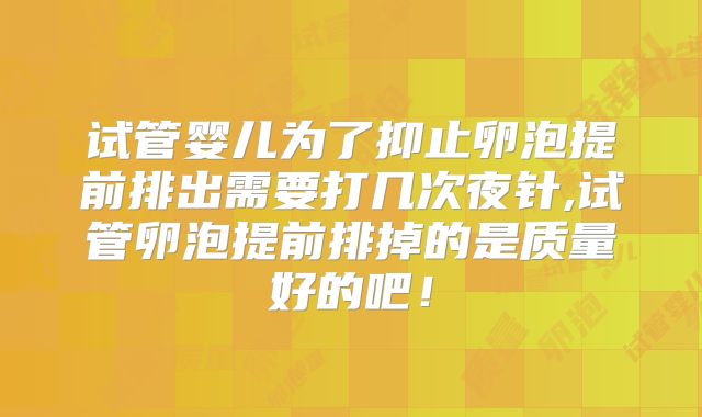试管婴儿为了抑止卵泡提前排出需要打几次夜针,试管卵泡提前排掉的是质量好的吧！