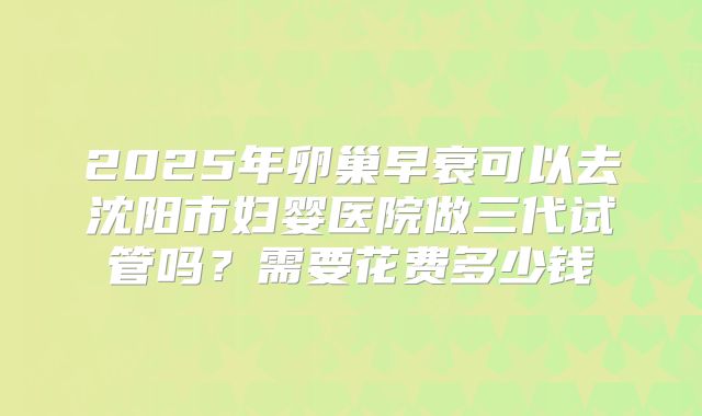 2025年卵巢早衰可以去沈阳市妇婴医院做三代试管吗?需要花费多少钱