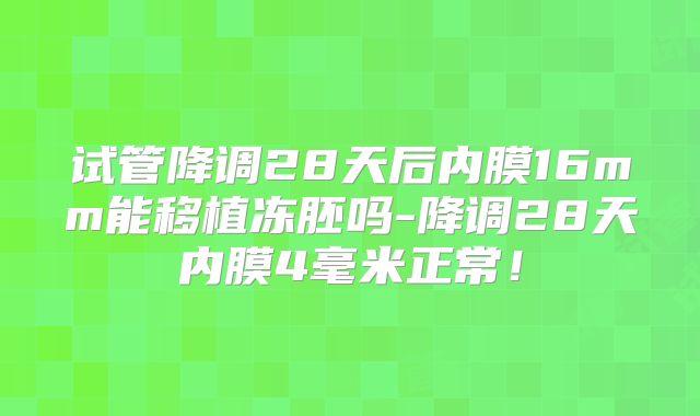 试管降调28天后内膜16mm能移植冻胚吗-降调28天内膜4毫米正常！