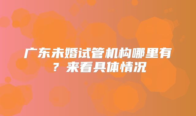广东未婚试管机构哪里有？来看具体情况
