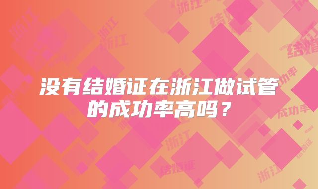 没有结婚证在浙江做试管的成功率高吗？