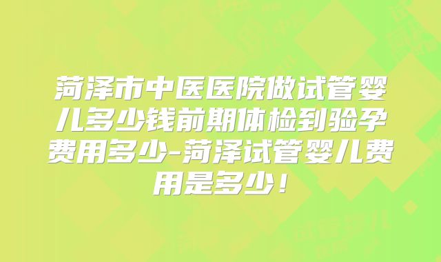 菏泽市中医医院做试管婴儿多少钱前期体检到验孕费用多少-菏泽试管婴儿费用是多少！