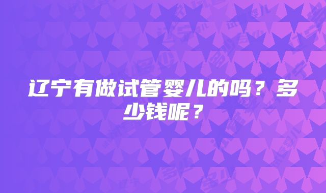 辽宁有做试管婴儿的吗？多少钱呢？