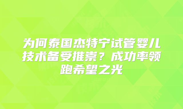 为何泰国杰特宁试管婴儿技术备受推崇？成功率领跑希望之光
