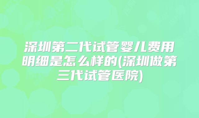 深圳第二代试管婴儿费用明细是怎么样的(深圳做第三代试管医院)