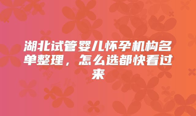 湖北试管婴儿怀孕机构名单整理，怎么选都快看过来