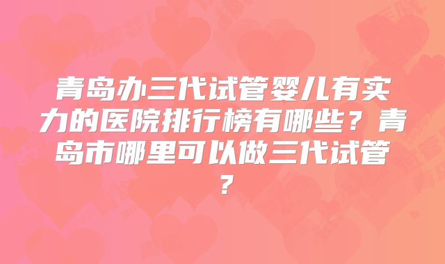 青岛办三代试管婴儿有实力的医院排行榜有哪些？青岛市哪里可以做三代试管？
