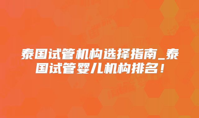 泰国试管机构选择指南_泰国试管婴儿机构排名！
