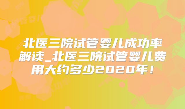 北医三院试管婴儿成功率解读_北医三院试管婴儿费用大约多少2020年！