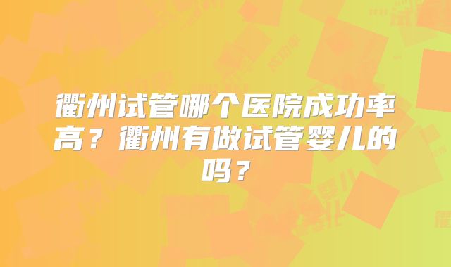 衢州试管哪个医院成功率高？衢州有做试管婴儿的吗？