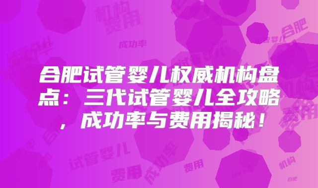 合肥试管婴儿权威机构盘点：三代试管婴儿全攻略，成功率与费用揭秘！