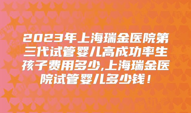 2023年上海瑞金医院第三代试管婴儿高成功率生孩子费用多少,上海瑞金医院试管婴儿多少钱！