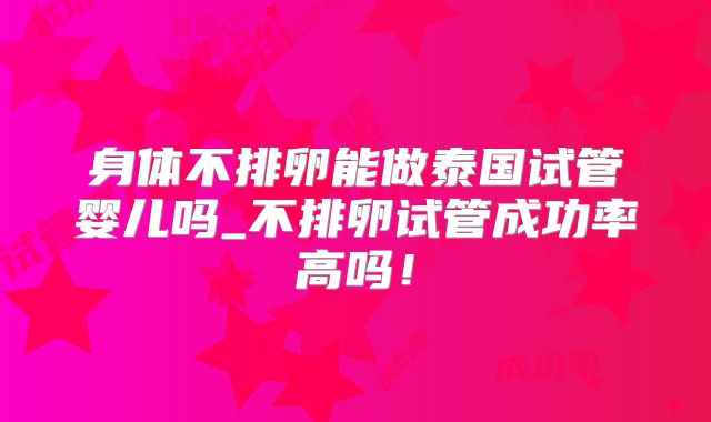 身体不排卵能做泰国试管婴儿吗_不排卵试管成功率高吗!