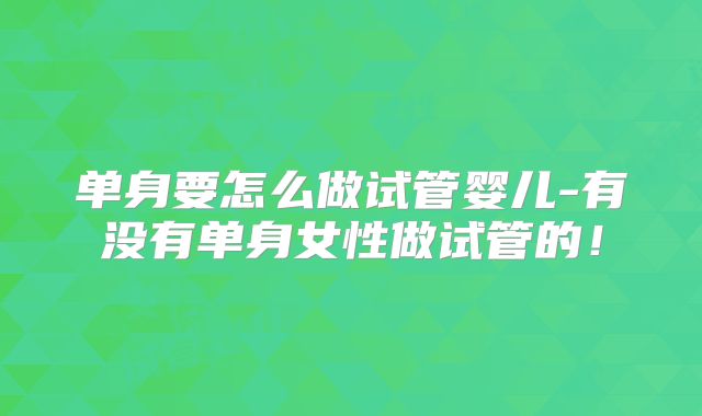 单身要怎么做试管婴儿-有没有单身女性做试管的!