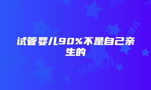 试管婴儿90%不是自己亲生的