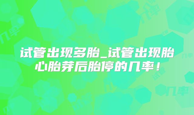 试管出现多胎_试管出现胎心胎芽后胎停的几率！