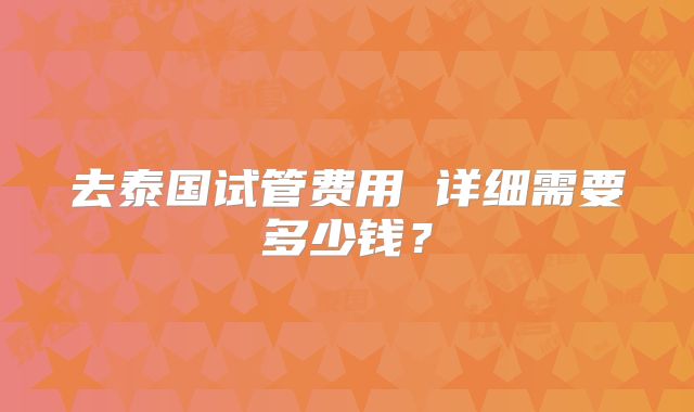 去泰国试管费用 详细需要多少钱？