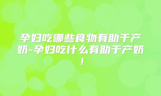 孕妇吃哪些食物有助于产奶-孕妇吃什么有助于产奶!