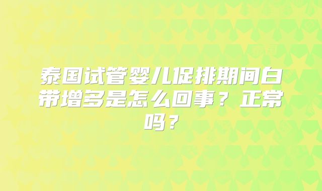 泰国试管婴儿促排期间白带增多是怎么回事？正常吗？
